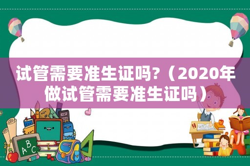 試管需要準(zhǔn)生證嗎?（2020年做試管需要準(zhǔn)生證嗎）