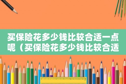 買保險(xiǎn)花多少錢比較合適一點(diǎn)呢（買保險(xiǎn)花多少錢比較合適一點(diǎn)）