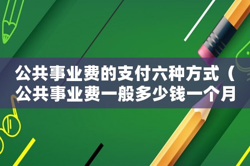 公共事業(yè)費(fèi)的支付六種方式（公共事業(yè)費(fèi)一般多少錢一個(gè)月）