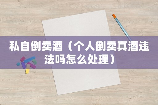 私自倒賣酒（個(gè)人倒賣真酒違法嗎怎么處理）