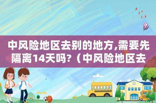 中風(fēng)險(xiǎn)地區(qū)去別的地方,需要先隔離14天嗎?（中風(fēng)險(xiǎn)地區(qū)去外地會(huì)被隔離嗎）