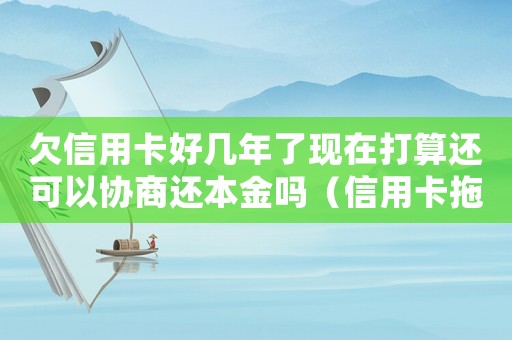 欠信用卡好幾年了現(xiàn)在打算還可以協(xié)商還本金嗎（信用卡拖欠9年還不了找誰(shuí)解決呢）