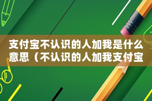 支付寶不認(rèn)識的人加我是什么意思（不認(rèn)識的人加我支付寶好友幾個意思）