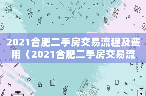 2021合肥二手房交易流程及費(fèi)用（2021合肥二手房交易流程）