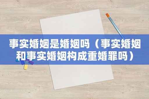 事實婚姻是婚姻嗎（事實婚姻和事實婚姻構(gòu)成重婚罪嗎）