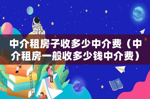 中介租房子收多少中介費(fèi)（中介租房一般收多少錢(qián)中介費(fèi)）