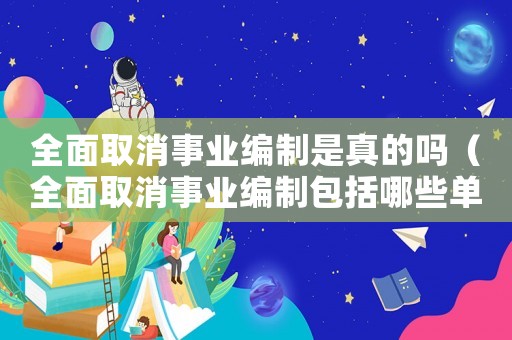 全面取消事業(yè)編制是真的嗎（全面取消事業(yè)編制包括哪些單位）