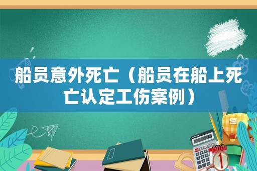 船員意外死亡（船員在船上死亡認定工傷案例）