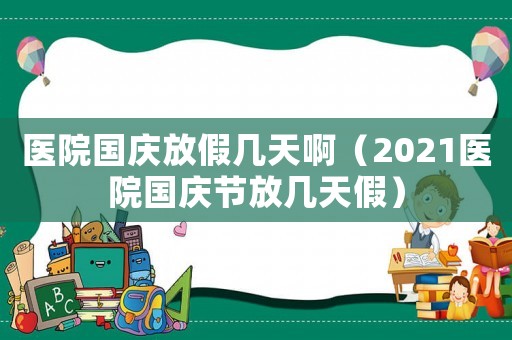 醫(yī)院國慶放假幾天啊（2021醫(yī)院國慶節(jié)放幾天假）