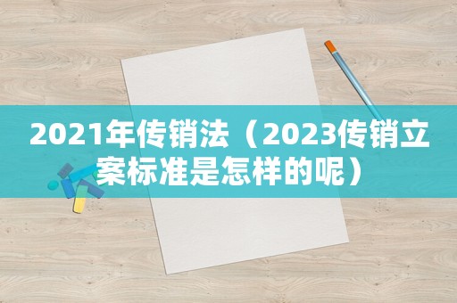2021年傳銷法（2023傳銷立案標(biāo)準(zhǔn)是怎樣的呢）