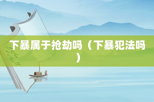 下暴屬于搶劫嗎（下暴犯法嗎）