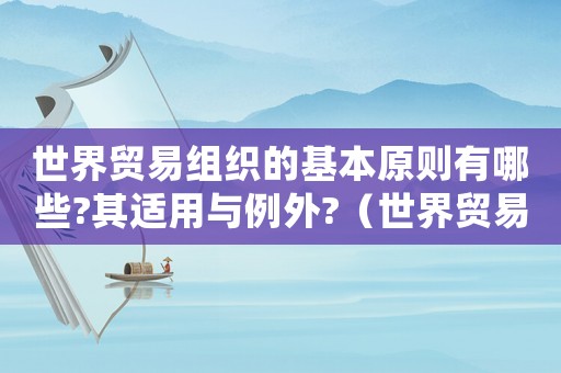 世界貿(mào)易組織的基本原則有哪些?其適用與例外?（世界貿(mào)易組織基本原則是什么政治制度）