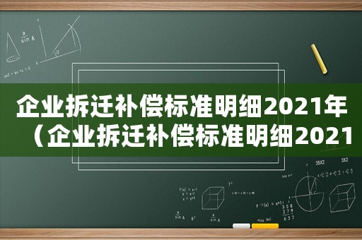 企業(yè)拆遷補(bǔ)償標(biāo)準(zhǔn)明細(xì)2021年（企業(yè)拆遷補(bǔ)償標(biāo)準(zhǔn)明細(xì)2021）