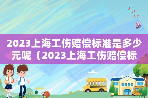2023上海工傷賠償標(biāo)準(zhǔn)是多少元呢（2023上海工傷賠償標(biāo)準(zhǔn)是多少元）