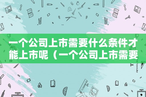 一個公司上市需要什么條件才能上市呢（一個公司上市需要什么條件才能上市）