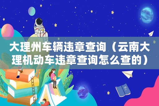 大理州車輛違章查詢（云南大理機動車違章查詢怎么查的）
