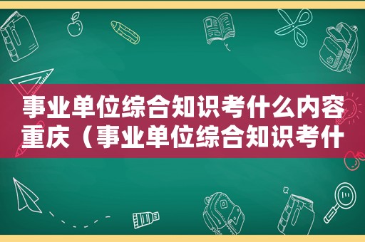 事業(yè)單位綜合知識考什么內(nèi)容重慶（事業(yè)單位綜合知識考什么內(nèi)容）