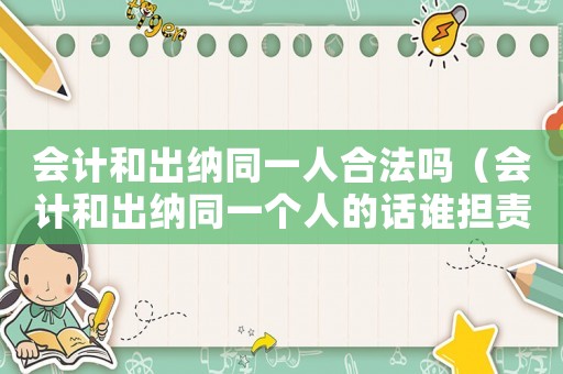 會(huì)計(jì)和出納同一人合法嗎（會(huì)計(jì)和出納同一個(gè)人的話誰擔(dān)責(zé)任）