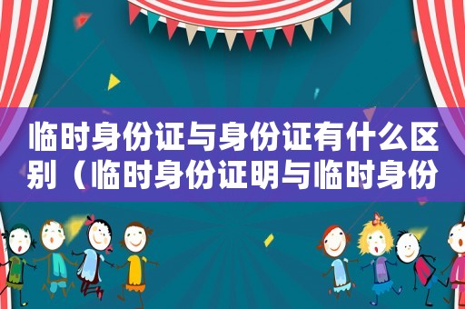 臨時身份證與身份證有什么區(qū)別（臨時身份證明與臨時身份證的區(qū)別）