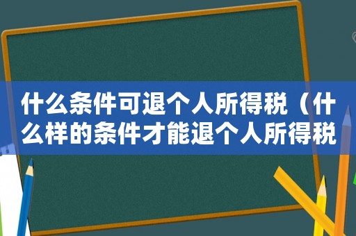 什么條件可退個(gè)人所得稅（什么樣的條件才能退個(gè)人所得稅）