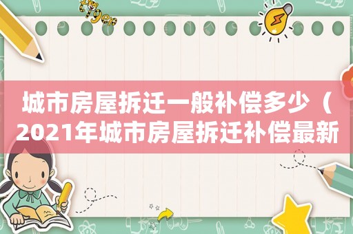 城市房屋拆遷一般補(bǔ)償多少（2021年城市房屋拆遷補(bǔ)償最新標(biāo)準(zhǔn)）