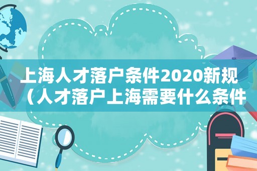 上海人才落戶條件2020新規(guī)（人才落戶上海需要什么條件2021）