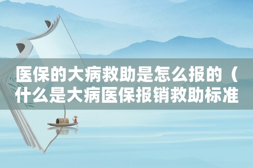 醫(yī)保的大病救助是怎么報的（什么是大病醫(yī)保報銷救助標準呢）
