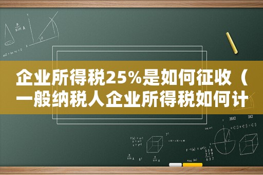 企業(yè)所得稅25%是如何征收（一般納稅人企業(yè)所得稅如何計(jì)算）