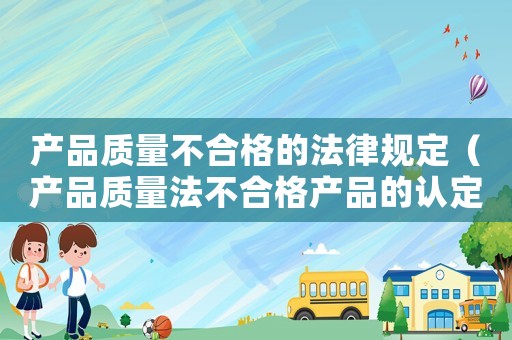 產(chǎn)品質(zhì)量不合格的法律規(guī)定（產(chǎn)品質(zhì)量法不合格產(chǎn)品的認(rèn)定）