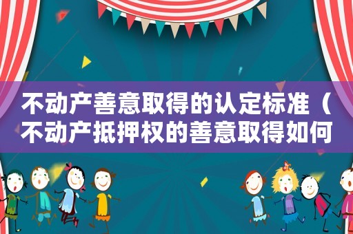 不動產(chǎn)善意取得的認定標準（不動產(chǎn)抵押權(quán)的善意取得如何認定?）