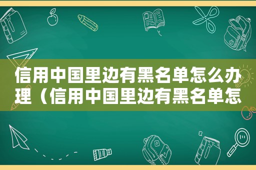 信用中國(guó)里邊有黑名單怎么辦理（信用中國(guó)里邊有黑名單怎么辦）