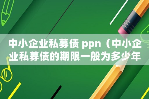 中小企業(yè)私募債 ppn（中小企業(yè)私募債的期限一般為多少年）