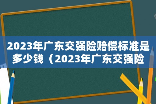 2023年廣東交強(qiáng)險(xiǎn)賠償標(biāo)準(zhǔn)是多少錢（2023年廣東交強(qiáng)險(xiǎn)賠償標(biāo)準(zhǔn)是多少）