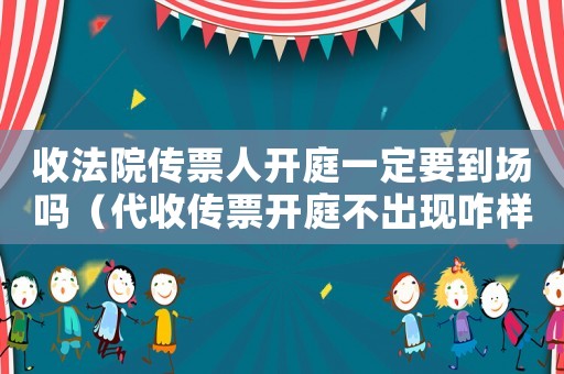 收法院傳票人開庭一定要到場(chǎng)嗎（代收傳票開庭不出現(xiàn)咋樣可以解決）