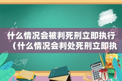 什么情況會被判死刑立即執(zhí)行（什么情況會判處死刑立即執(zhí)行）
