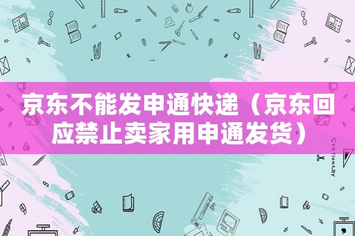 京東不能發(fā)申通快遞（京東回應(yīng)禁止賣家用申通發(fā)貨）