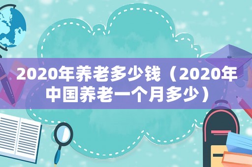 2020年養(yǎng)老多少錢（2020年中國養(yǎng)老一個月多少）