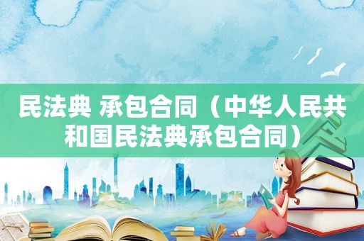 民法典 承包合同（中華人民共和國(guó)民法典承包合同）