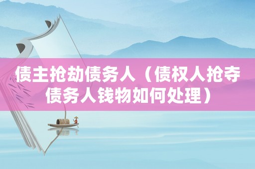 債主搶劫債務人（債權(quán)人搶奪債務人錢物如何處理）