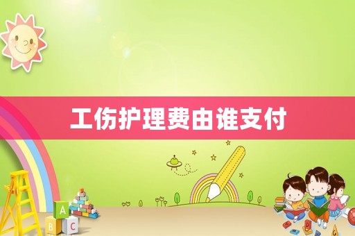 工傷護理費由誰支付