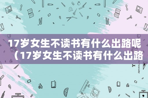 17歲女生不讀書(shū)有什么出路呢（17歲女生不讀書(shū)有什么出路）