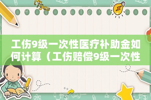 工傷9級(jí)一次性醫(yī)療補(bǔ)助金如何計(jì)算（工傷賠償9級(jí)一次性醫(yī)療補(bǔ)助金）