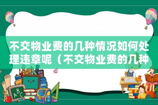 不交物業(yè)費的幾種情況如何處理違章呢（不交物業(yè)費的幾種情況如何處理違章）