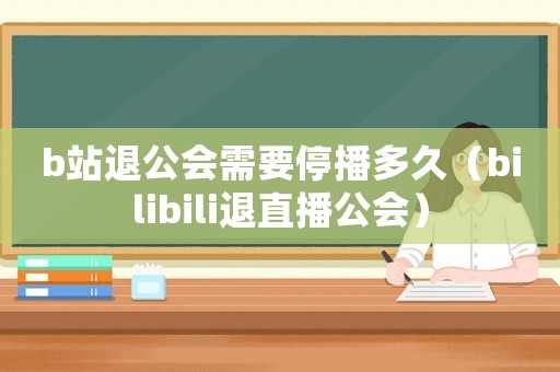 b站退公會(huì)需要停播多久（bilibili退直播公會(huì)）