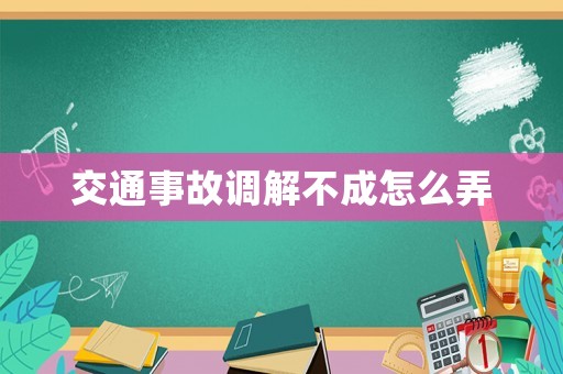 交通事故調(diào)解不成怎么弄