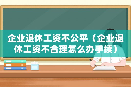 企業(yè)退休工資不公平（企業(yè)退休工資不合理怎么辦手續(xù)）