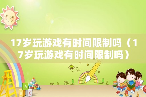 17歲玩游戲有時間限制嗎（17歲玩游戲有時間限制嗎）