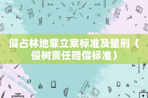 侵占林地罪立案標(biāo)準(zhǔn)及量刑（侵樹責(zé)任賠償標(biāo)準(zhǔn)）