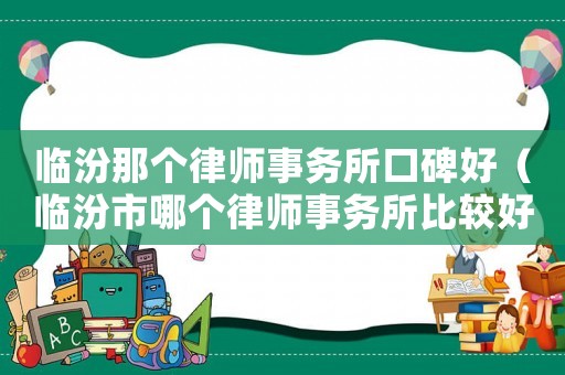 臨汾那個(gè)律師事務(wù)所口碑好（臨汾市哪個(gè)律師事務(wù)所比較好）