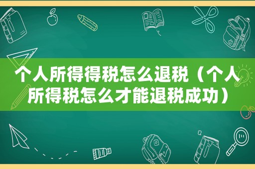 個(gè)人所得得稅怎么退稅（個(gè)人所得稅怎么才能退稅成功）